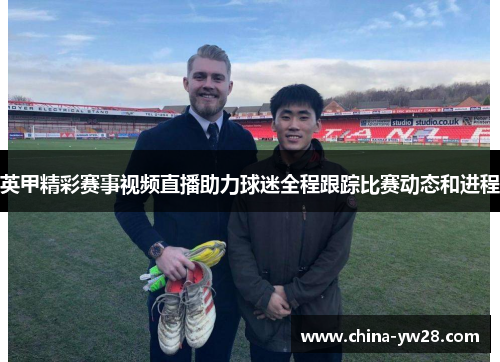 英甲精彩赛事视频直播助力球迷全程跟踪比赛动态和进程